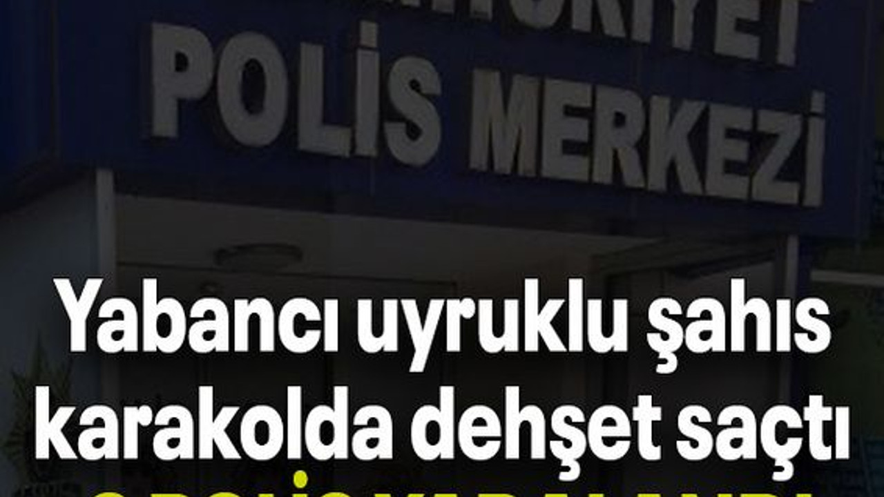 Yabancı uyruklu şahıs karakolda dehşet saçtı 3 POLİS YARALANDI